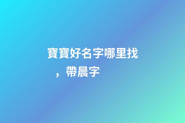 寶寶好名字哪里找，帶晨字